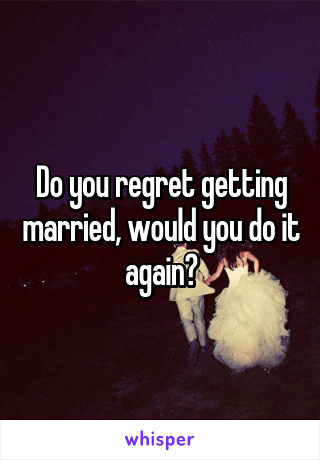 Do you regret getting married, would you do it again?