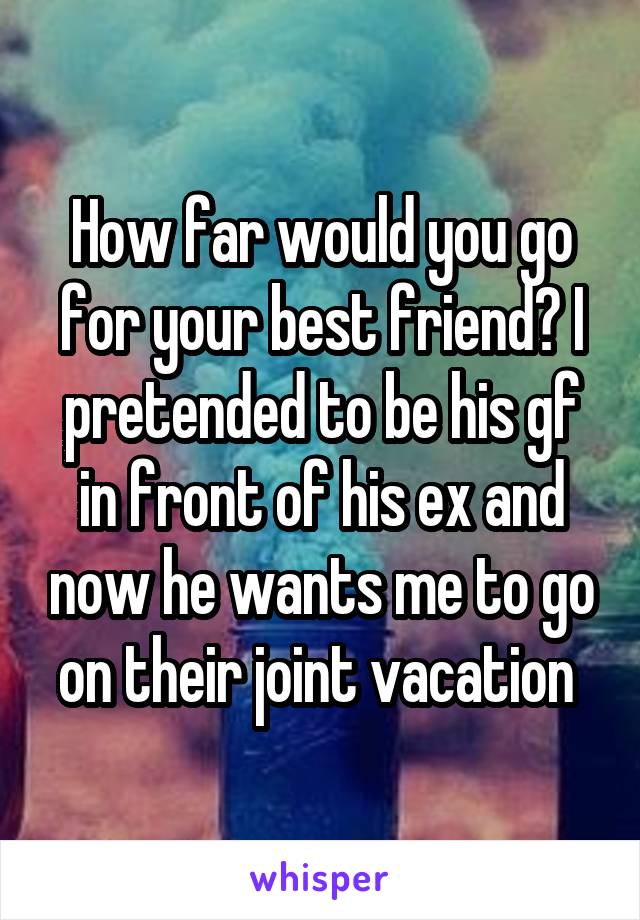 How far would you go for your best friend? I pretended to be his gf in front of his ex and now he wants me to go on their joint vacation 