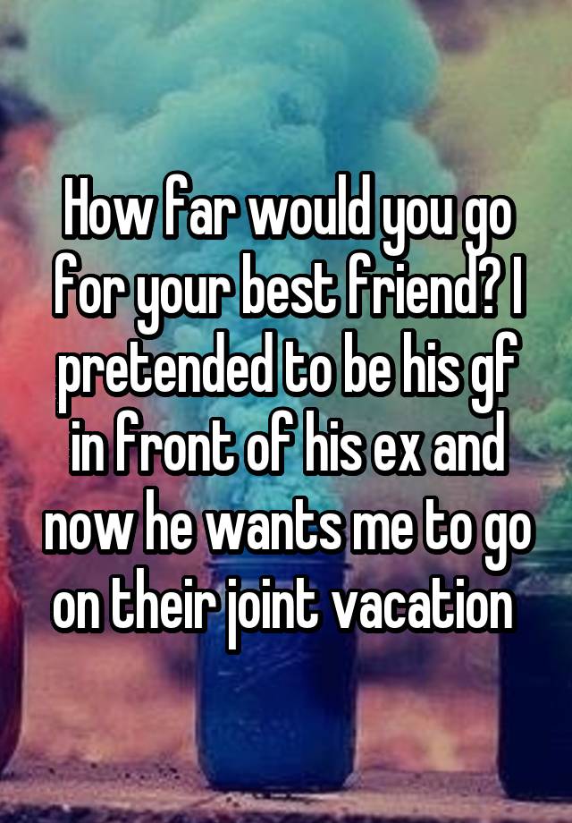 How far would you go for your best friend? I pretended to be his gf in front of his ex and now he wants me to go on their joint vacation 