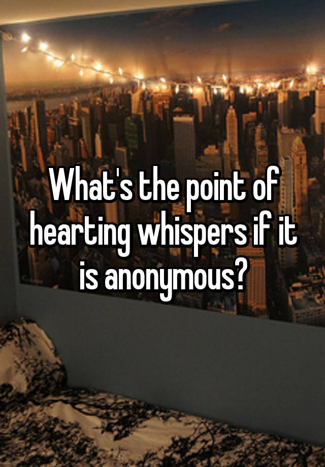 What's the point of hearting whispers if it is anonymous?
