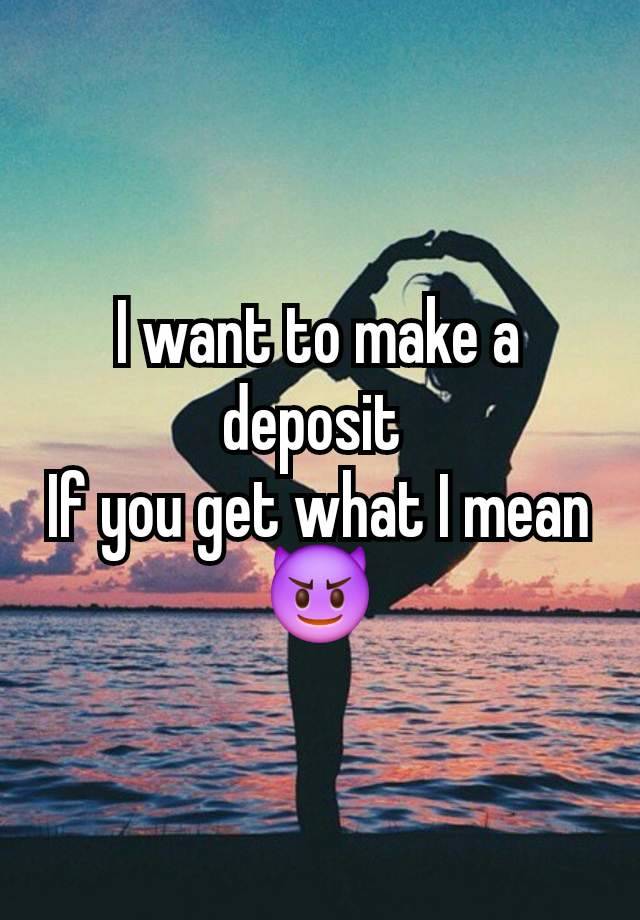 I want to make a deposit 
If you get what I mean 😈