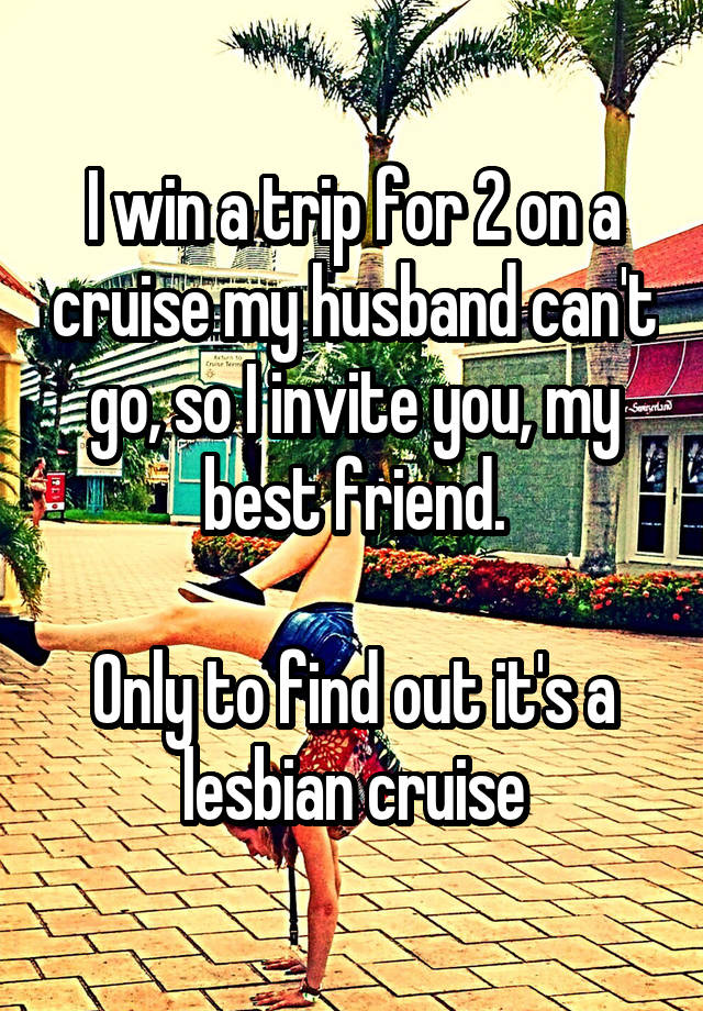 I win a trip for 2 on a cruise my husband can't go, so I invite you, my best friend.

Only to find out it's a lesbian cruise