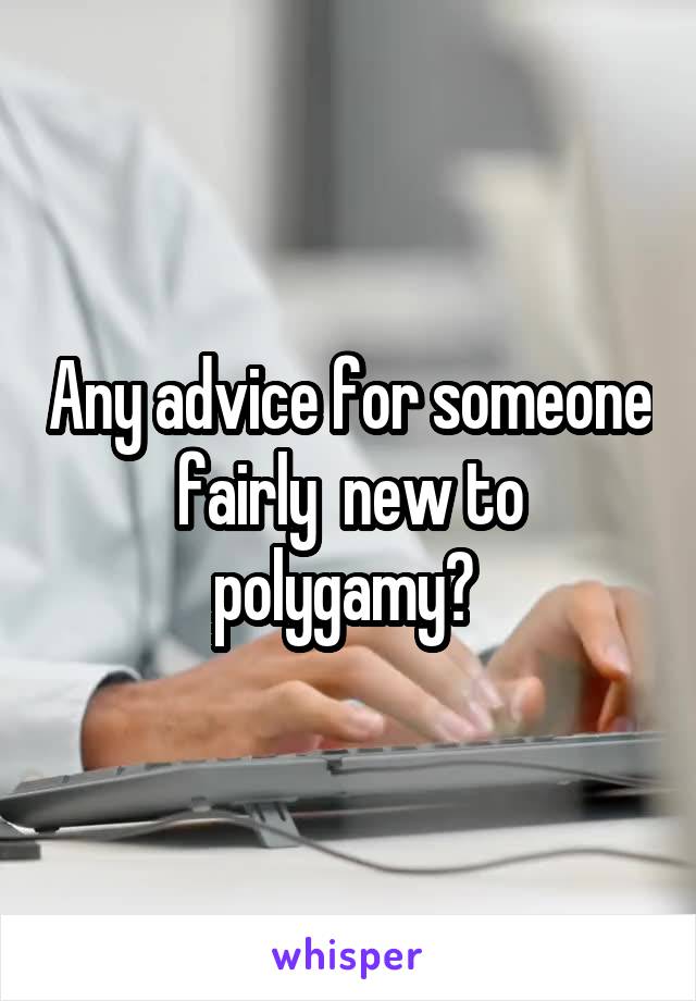 Any advice for someone fairly  new to polygamy? 