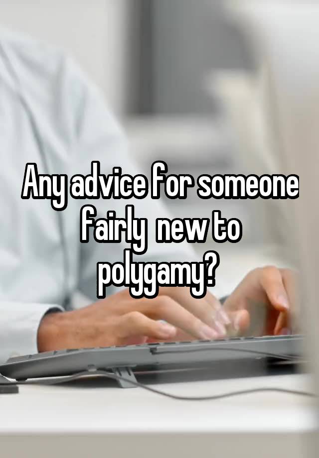 Any advice for someone fairly  new to polygamy? 