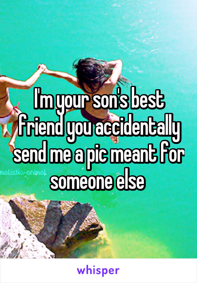 I'm your son's best friend you accidentally send me a pic meant for someone else 