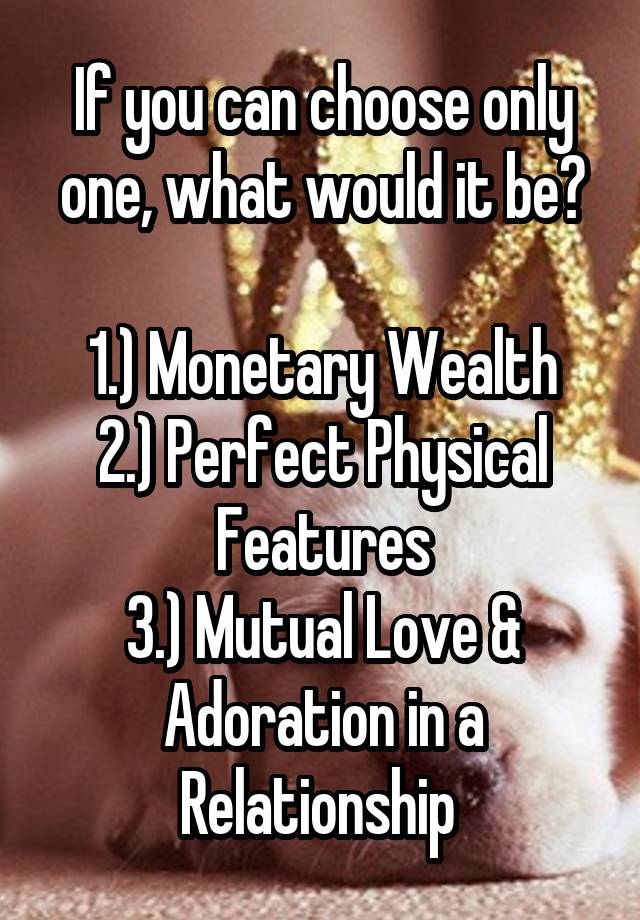 If you can choose only one, what would it be?

1.) Monetary Wealth
2.) Perfect Physical Features
3.) Mutual Love & Adoration in a Relationship 
