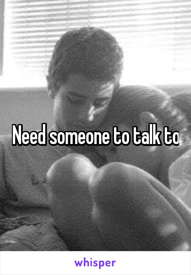 Need someone to talk to