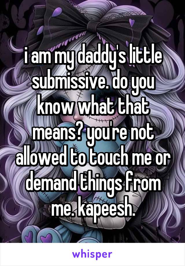 i am my daddy's little submissive. do you know what that means? you're not allowed to touch me or demand things from me. kapeesh.