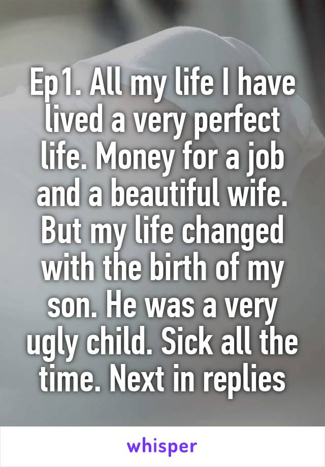 Ep1. All my life I have lived a very perfect life. Money for a job and a beautiful wife. But my life changed with the birth of my son. He was a very ugly child. Sick all the time. Next in replies