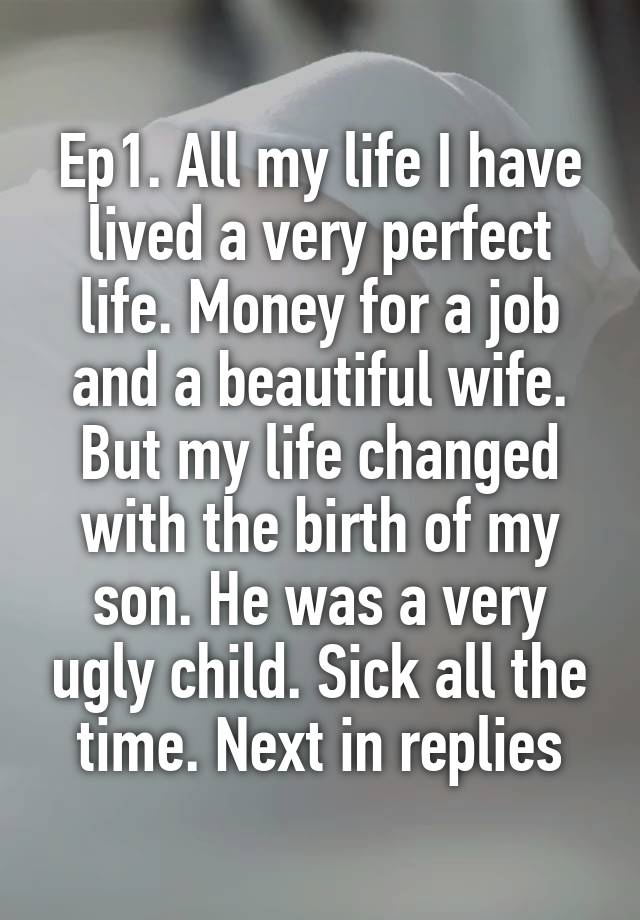 Ep1. All my life I have lived a very perfect life. Money for a job and a beautiful wife. But my life changed with the birth of my son. He was a very ugly child. Sick all the time. Next in replies