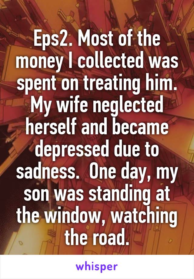 Eps2. Most of the money I collected was spent on treating him. My wife neglected herself and became depressed due to sadness.  One day, my son was standing at the window, watching the road.