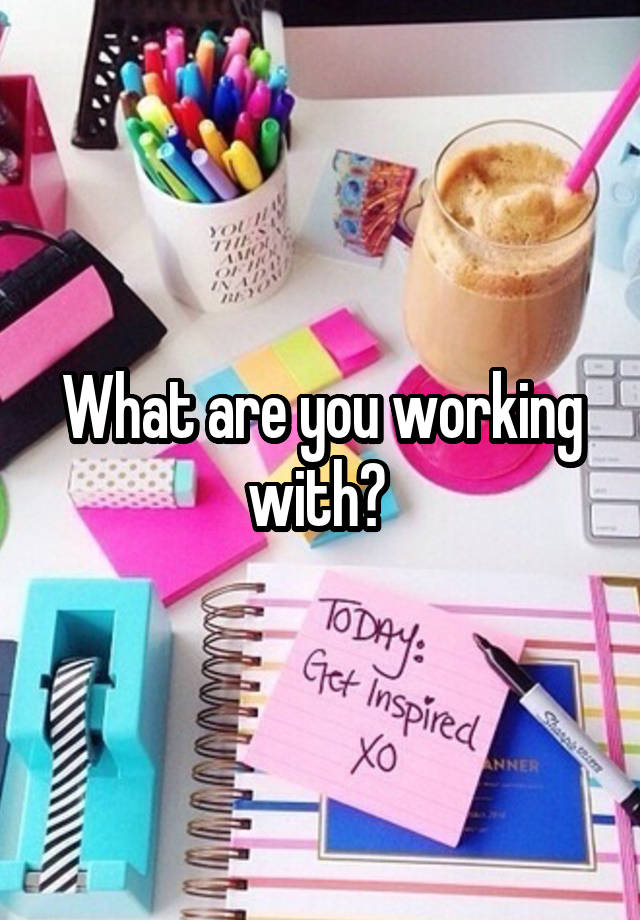 What are you working with? 