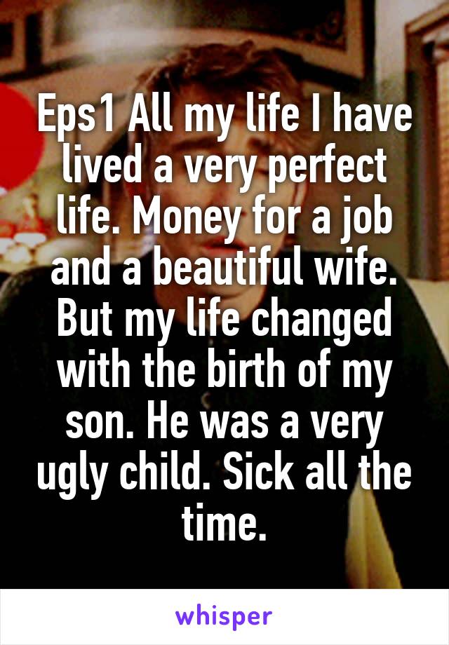 Eps1 All my life I have lived a very perfect life. Money for a job and a beautiful wife. But my life changed with the birth of my son. He was a very ugly child. Sick all the time.