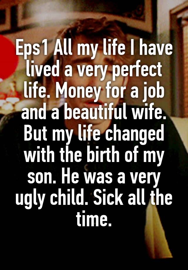 Eps1 All my life I have lived a very perfect life. Money for a job and a beautiful wife. But my life changed with the birth of my son. He was a very ugly child. Sick all the time.