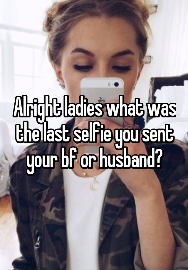 Alright ladies what was the last selfie you sent your bf or husband?