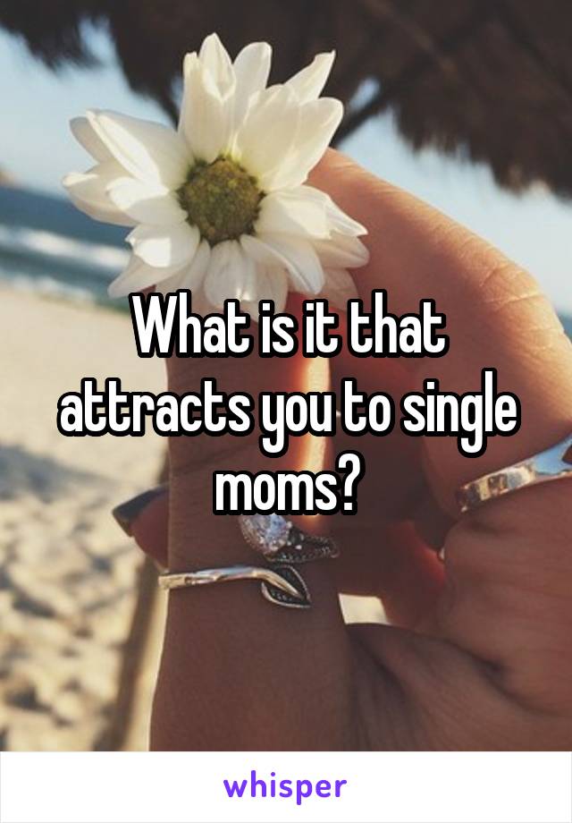 What is it that attracts you to single moms?