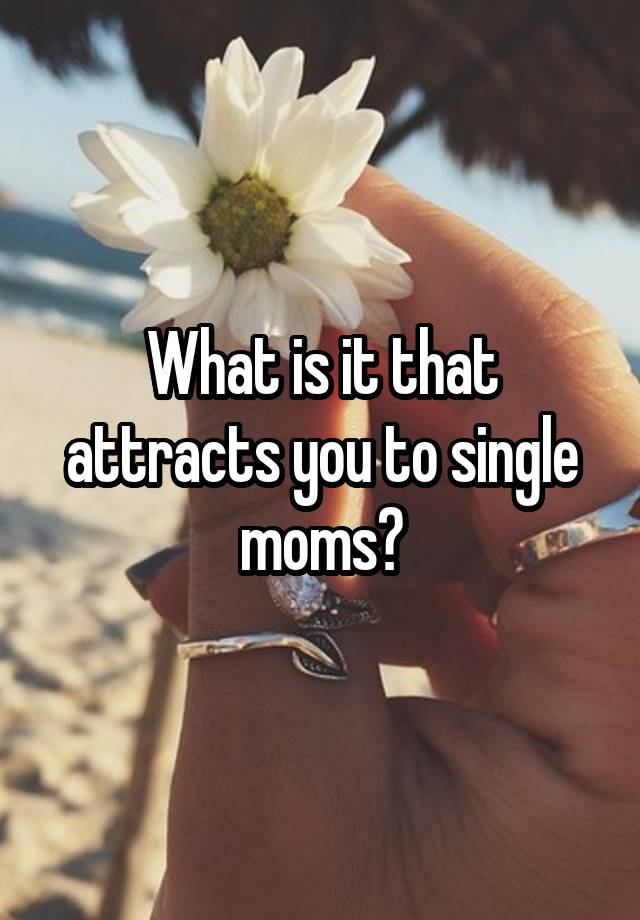 What is it that attracts you to single moms?