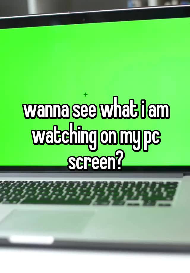 wanna see what i am watching on my pc screen?