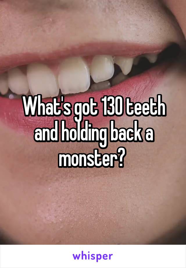 What's got 130 teeth and holding back a monster? 