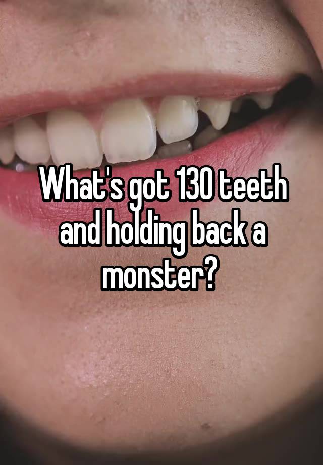 What's got 130 teeth and holding back a monster? 