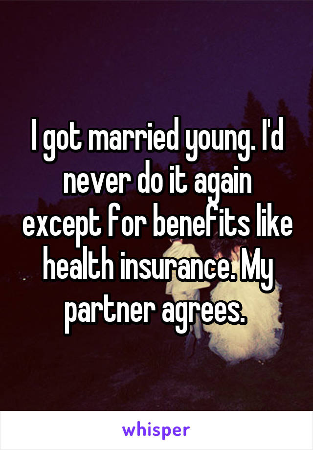 I got married young. I'd never do it again except for benefits like health insurance. My partner agrees. 