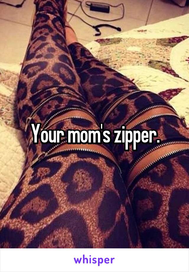 Your mom's zipper.