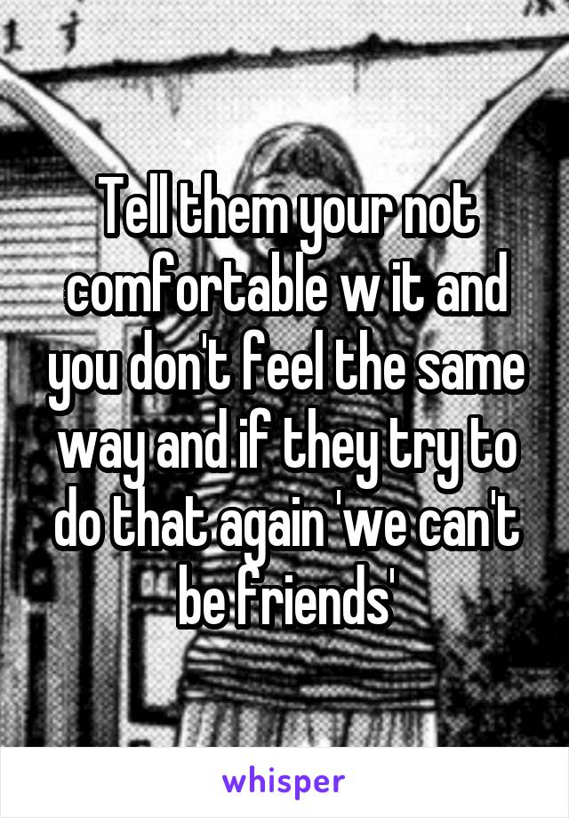 Tell them your not comfortable w it and you don't feel the same way and if they try to do that again 'we can't be friends'