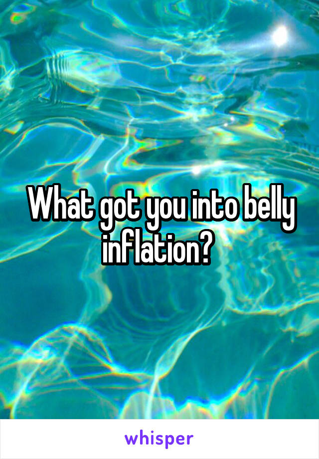 What got you into belly inflation? 