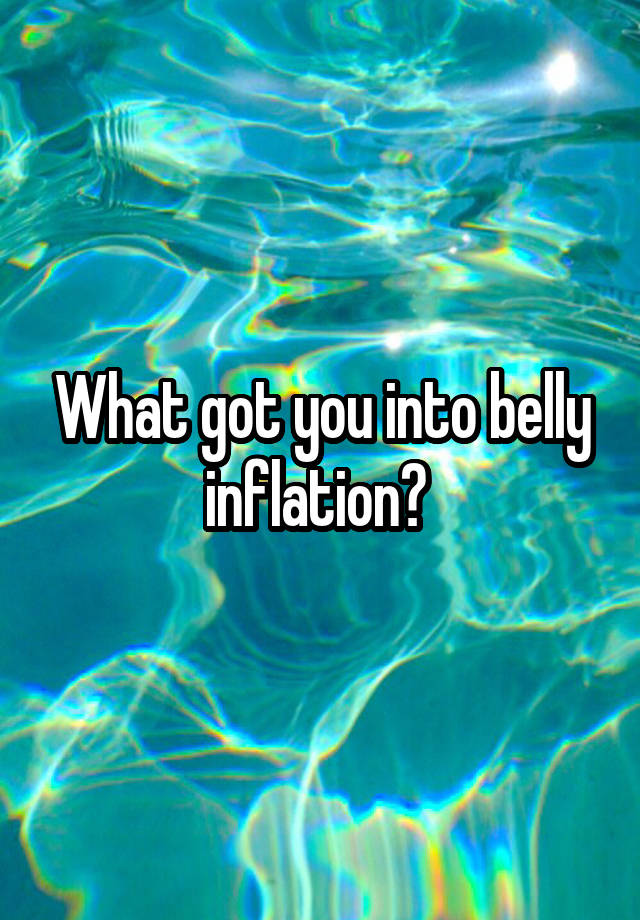 What got you into belly inflation? 