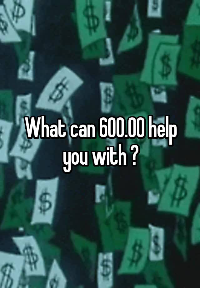 What can 600.00 help you with ?