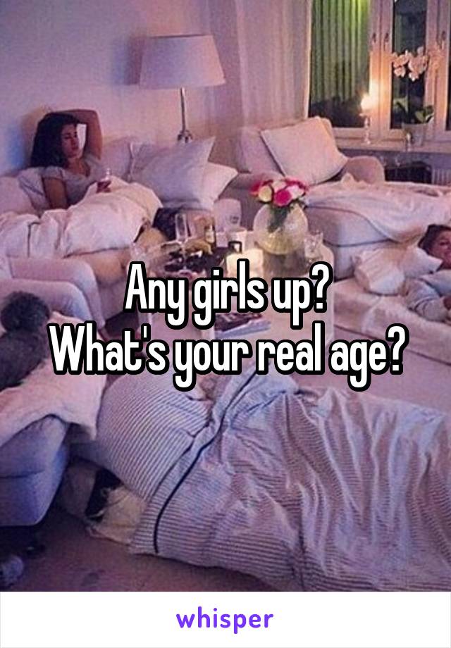 Any girls up?
What's your real age?