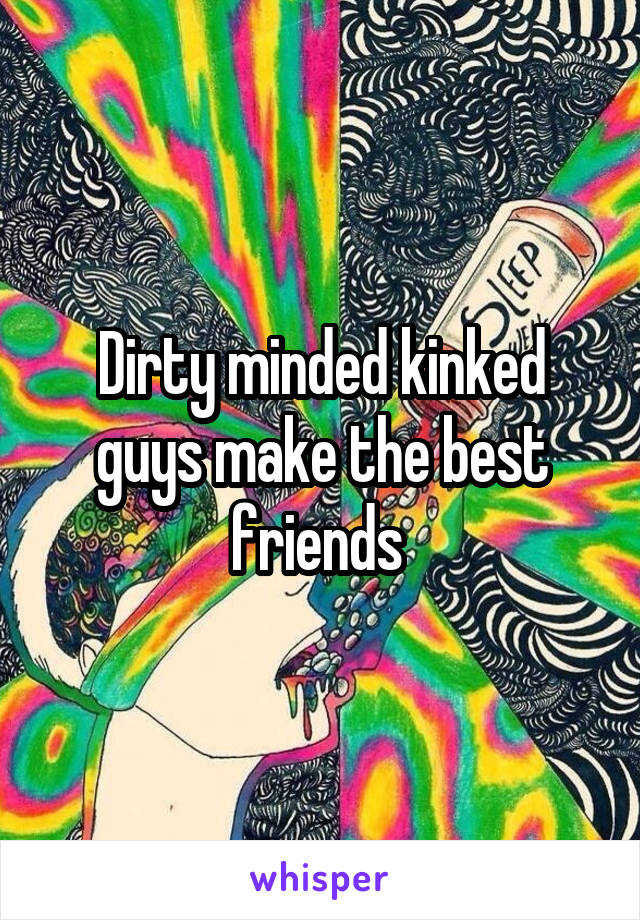 Dirty minded kinked guys make the best friends 