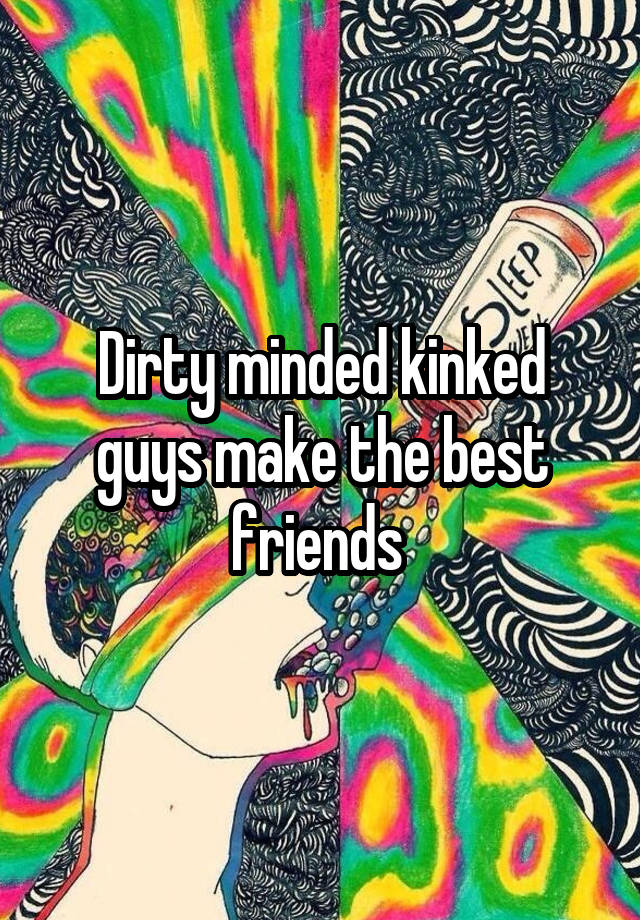 Dirty minded kinked guys make the best friends 