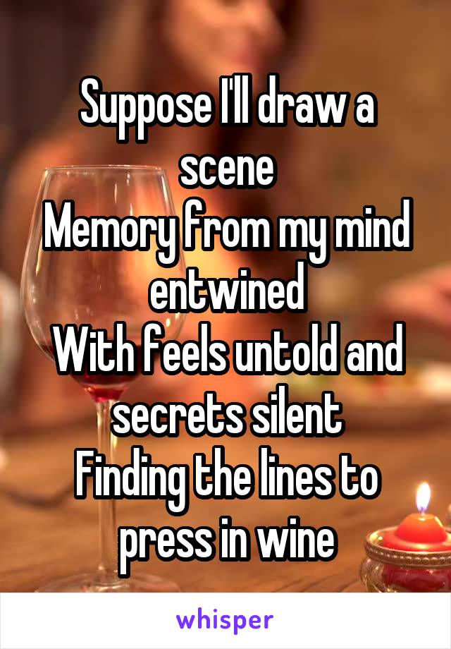 Suppose I'll draw a scene
Memory from my mind entwined
With feels untold and secrets silent
Finding the lines to press in wine