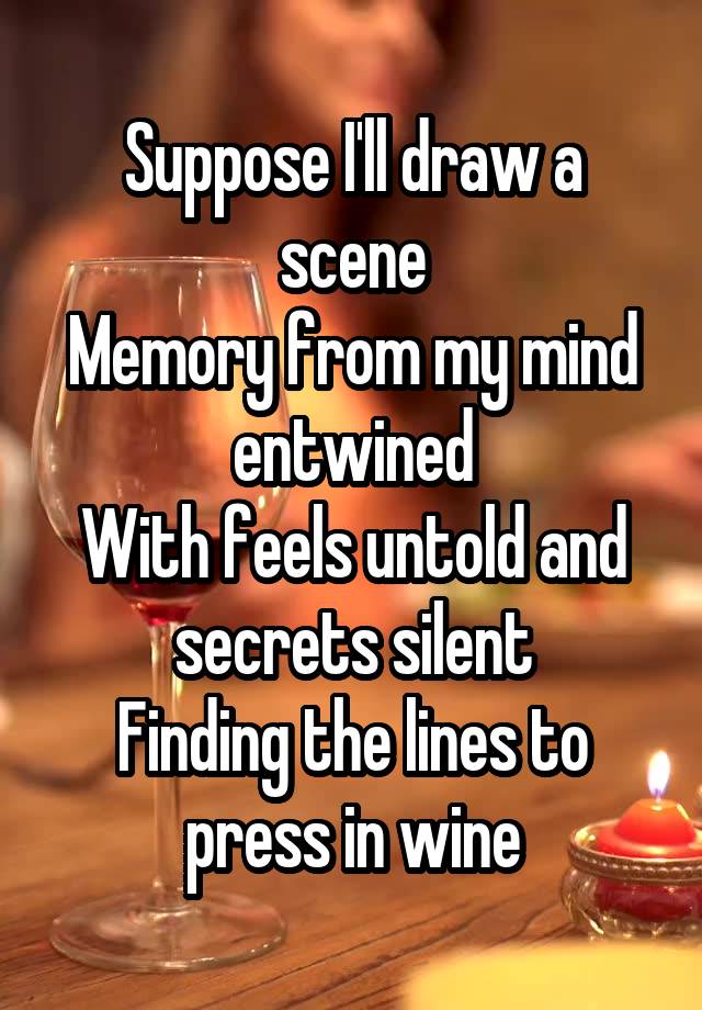 Suppose I'll draw a scene
Memory from my mind entwined
With feels untold and secrets silent
Finding the lines to press in wine