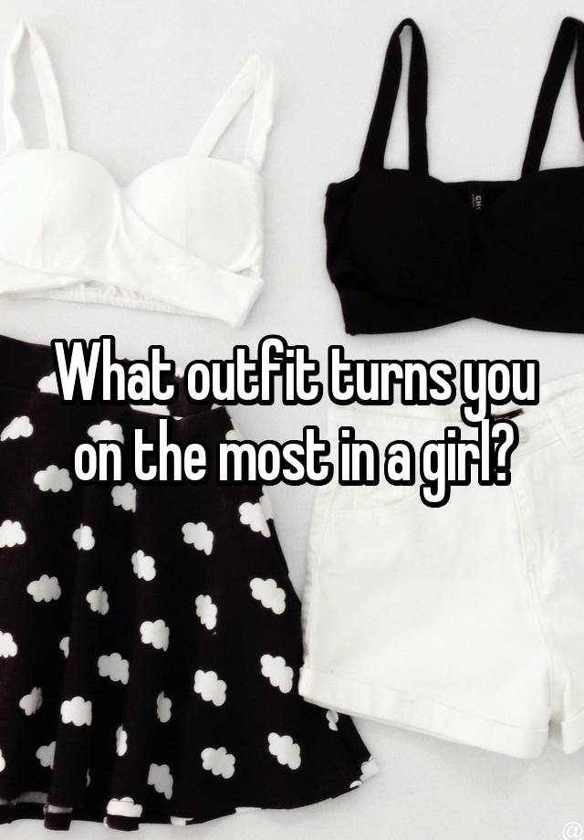 What outfit turns you on the most in a girl?