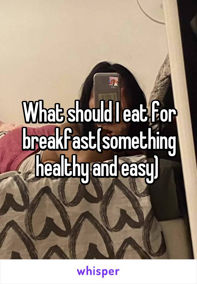 What should I eat for breakfast(something healthy and easy) 
