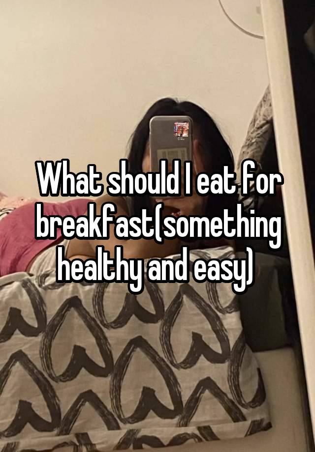 What should I eat for breakfast(something healthy and easy) 