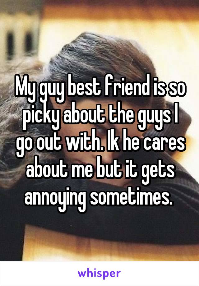 My guy best friend is so picky about the guys I go out with. Ik he cares about me but it gets annoying sometimes. 