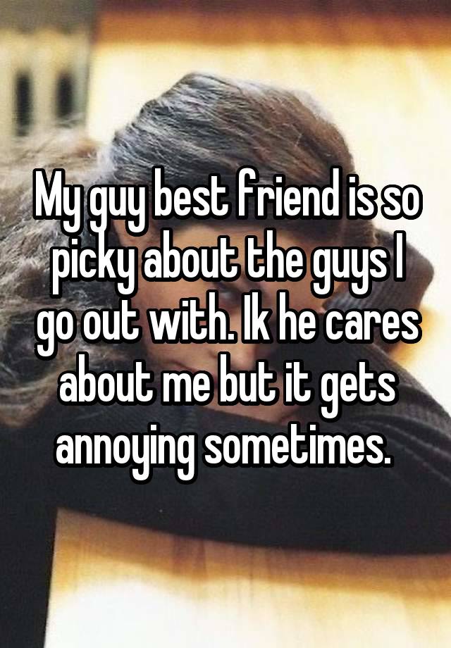 My guy best friend is so picky about the guys I go out with. Ik he cares about me but it gets annoying sometimes. 