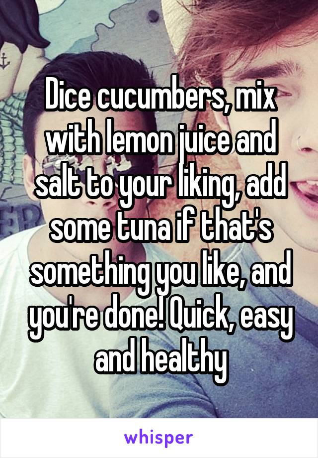 Dice cucumbers, mix with lemon juice and salt to your liking, add some tuna if that's something you like, and you're done! Quick, easy and healthy