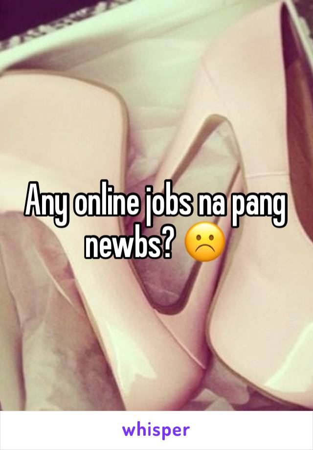 Any online jobs na pang newbs? ☹️