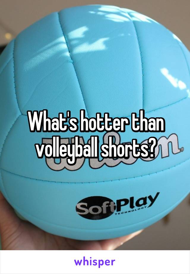What's hotter than volleyball shorts?