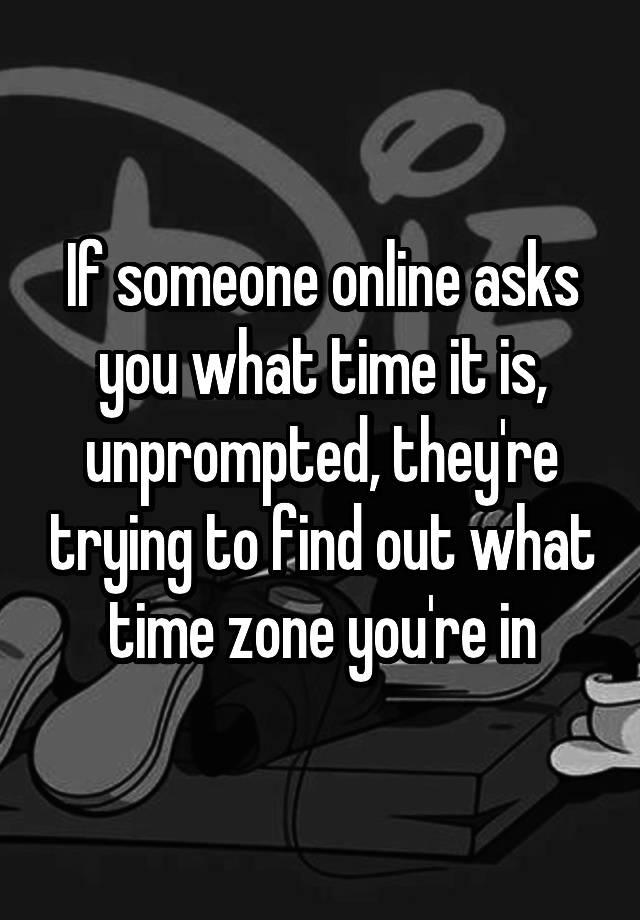 If someone online asks you what time it is, unprompted, they're trying to find out what time zone you're in