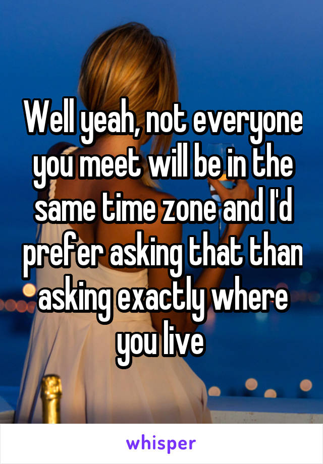 Well yeah, not everyone you meet will be in the same time zone and I'd prefer asking that than asking exactly where you live 
