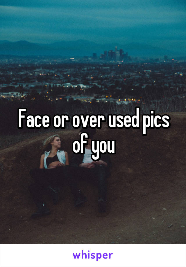 Face or over used pics of you