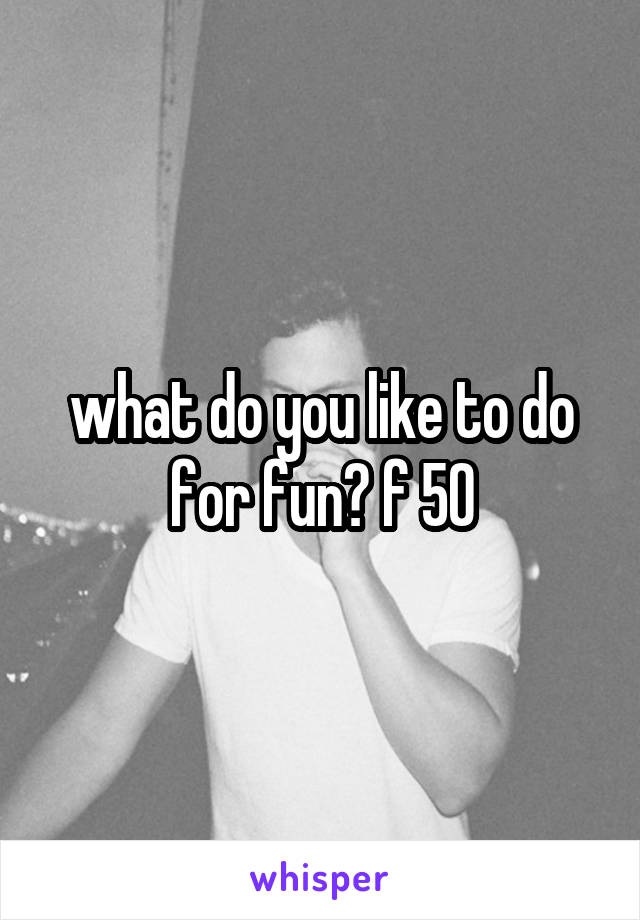 what do you like to do for fun? f 50