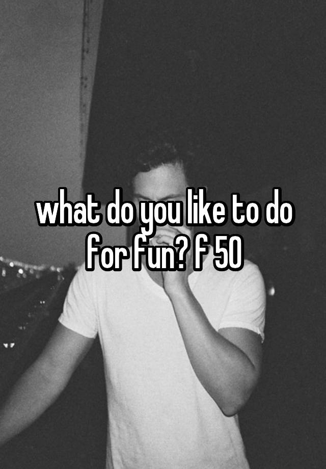 what do you like to do for fun? f 50