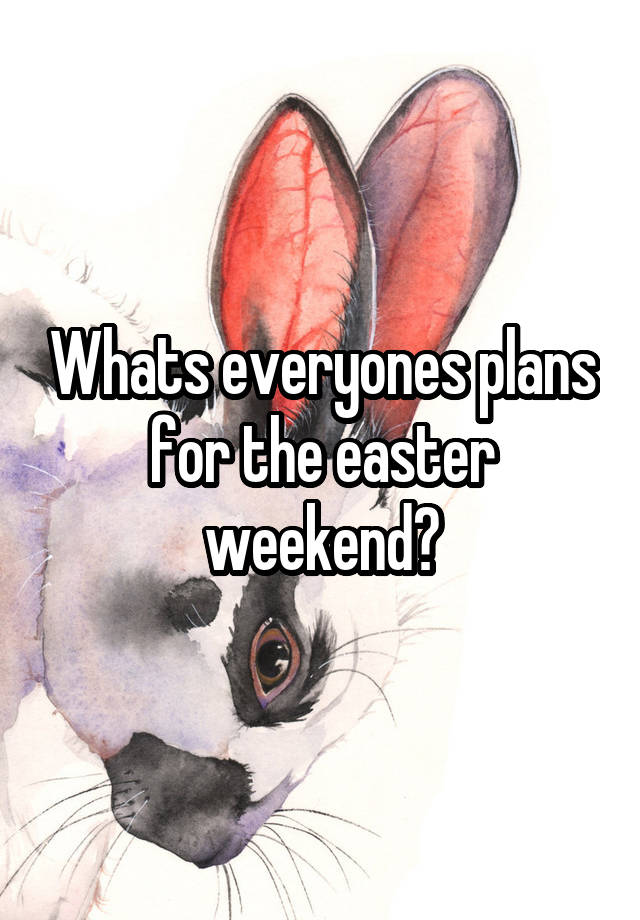 Whats everyones plans for the easter weekend?