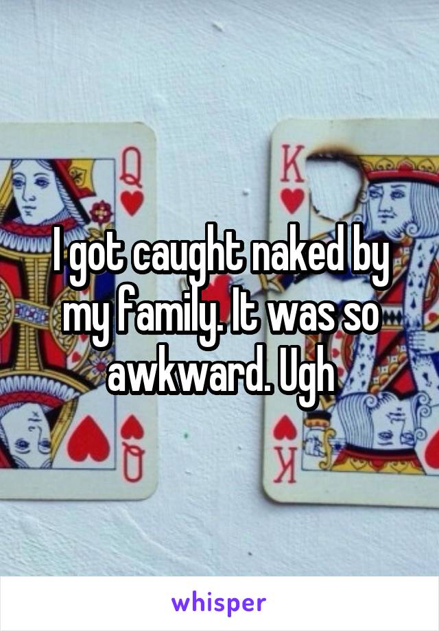 I got caught naked by my family. It was so awkward. Ugh